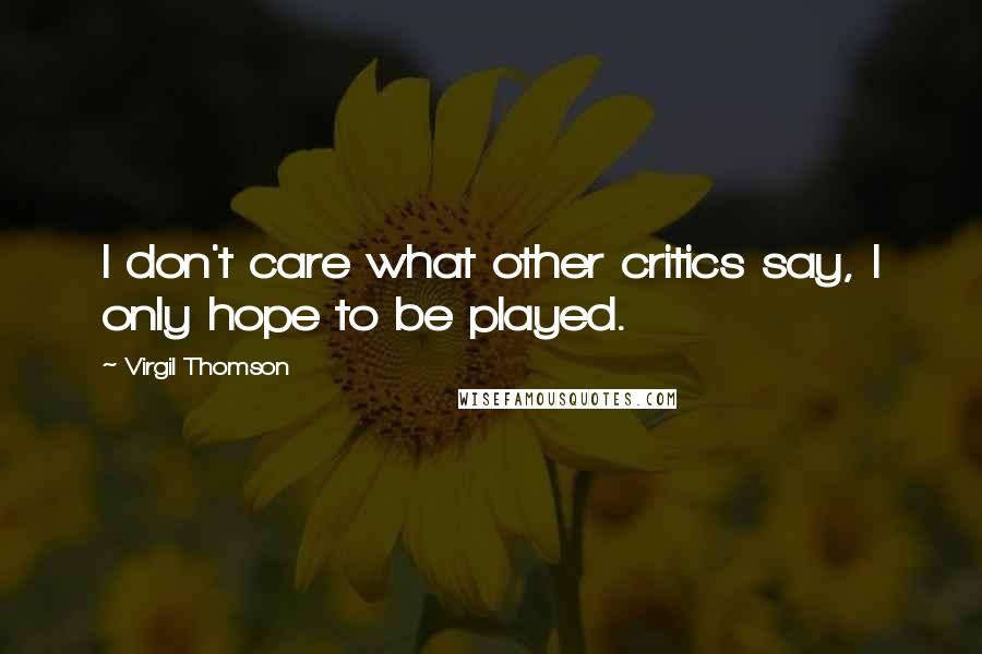 Virgil Thomson Quotes: I don't care what other critics say, I only hope to be played.