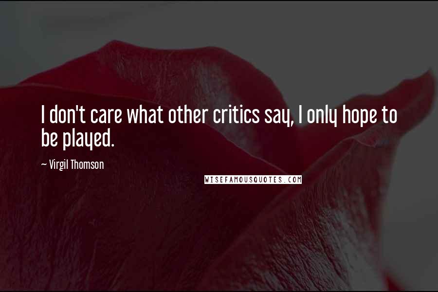 Virgil Thomson Quotes: I don't care what other critics say, I only hope to be played.