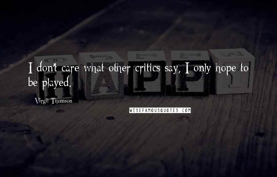 Virgil Thomson Quotes: I don't care what other critics say, I only hope to be played.