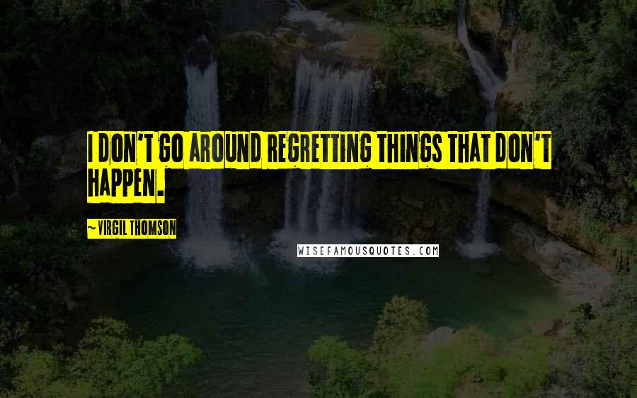 Virgil Thomson Quotes: I don't go around regretting things that don't happen.