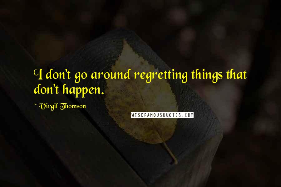 Virgil Thomson Quotes: I don't go around regretting things that don't happen.