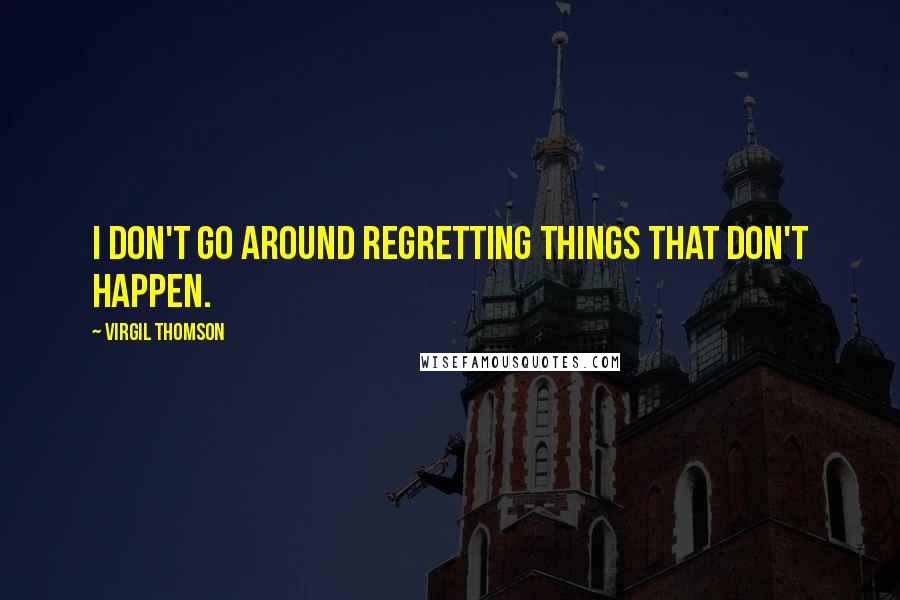 Virgil Thomson Quotes: I don't go around regretting things that don't happen.