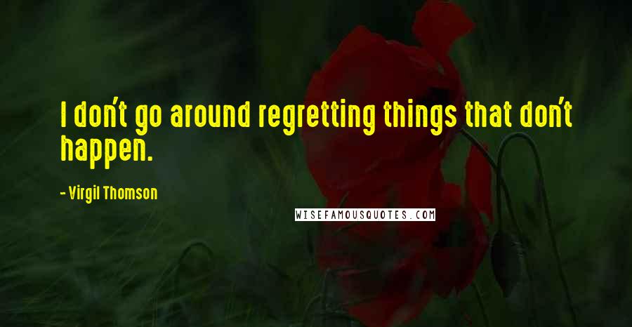 Virgil Thomson Quotes: I don't go around regretting things that don't happen.