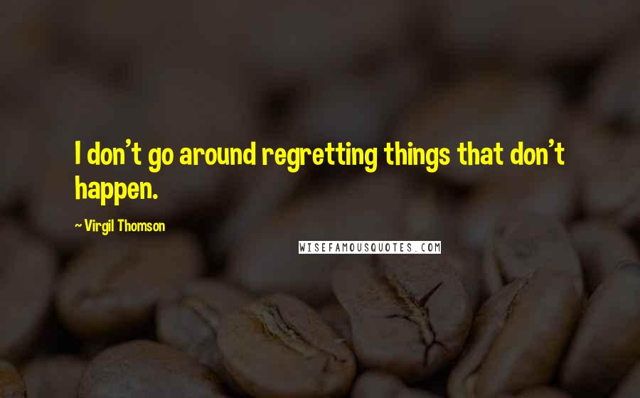 Virgil Thomson Quotes: I don't go around regretting things that don't happen.