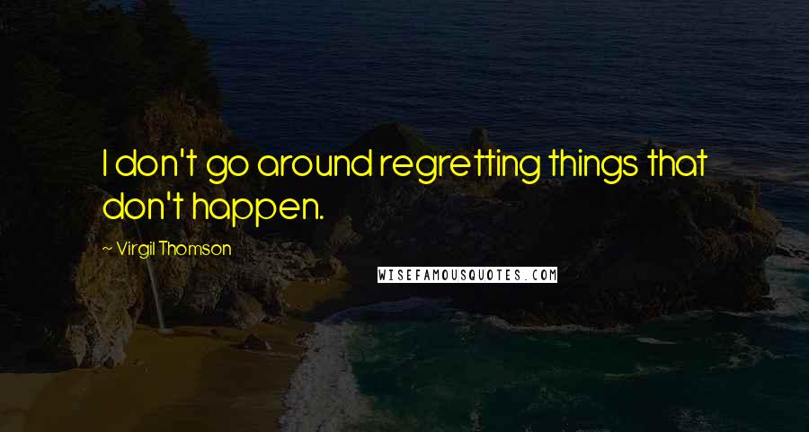 Virgil Thomson Quotes: I don't go around regretting things that don't happen.