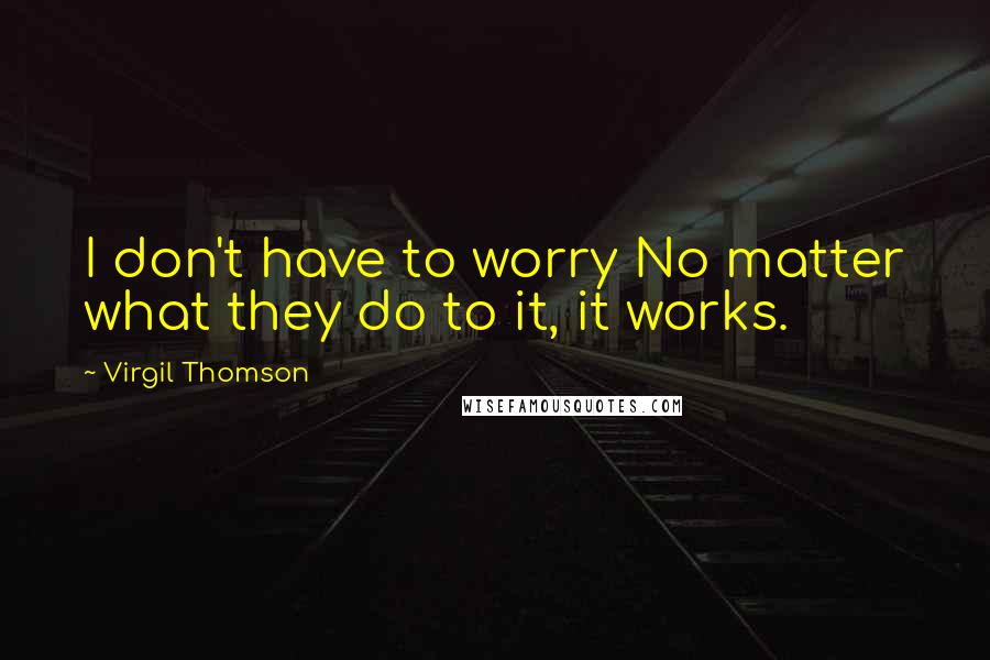 Virgil Thomson Quotes: I don't have to worry No matter what they do to it, it works.