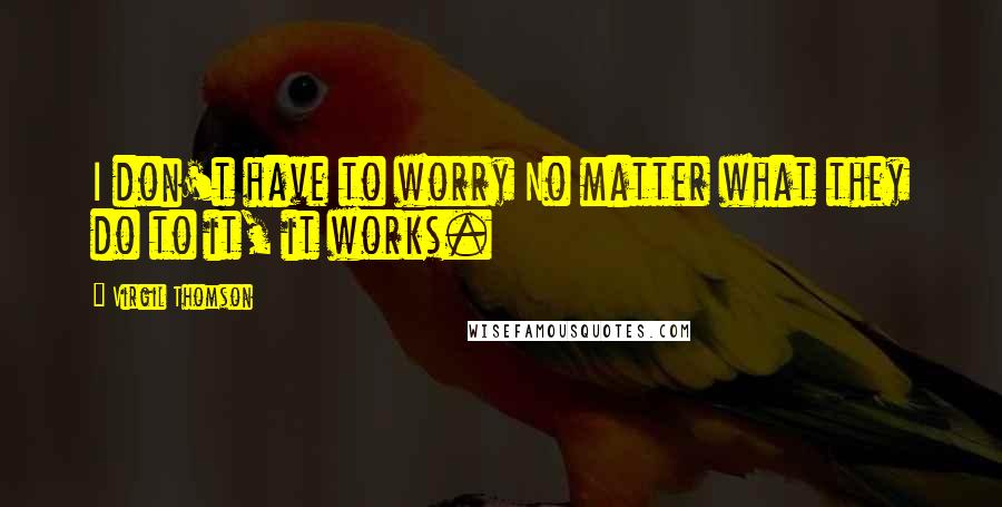 Virgil Thomson Quotes: I don't have to worry No matter what they do to it, it works.