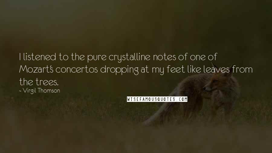 Virgil Thomson Quotes: I listened to the pure crystalline notes of one of Mozart's concertos dropping at my feet like leaves from the trees.