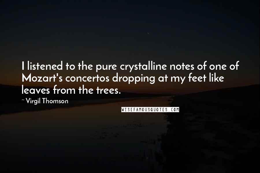 Virgil Thomson Quotes: I listened to the pure crystalline notes of one of Mozart's concertos dropping at my feet like leaves from the trees.