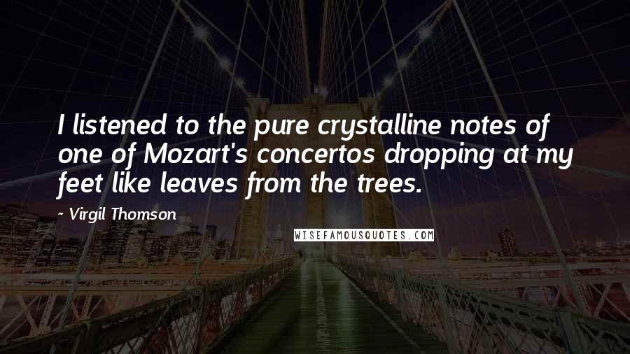 Virgil Thomson Quotes: I listened to the pure crystalline notes of one of Mozart's concertos dropping at my feet like leaves from the trees.