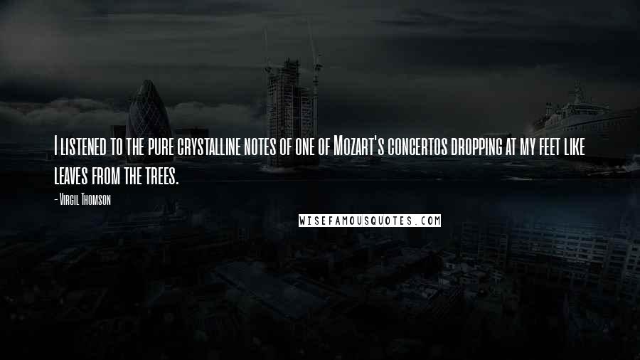 Virgil Thomson Quotes: I listened to the pure crystalline notes of one of Mozart's concertos dropping at my feet like leaves from the trees.