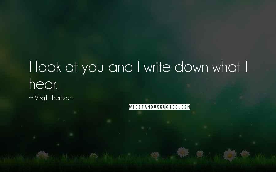 Virgil Thomson Quotes: I look at you and I write down what I hear.