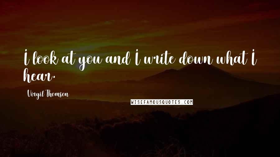 Virgil Thomson Quotes: I look at you and I write down what I hear.