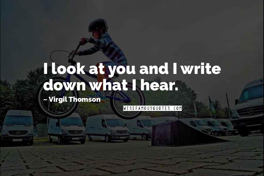 Virgil Thomson Quotes: I look at you and I write down what I hear.