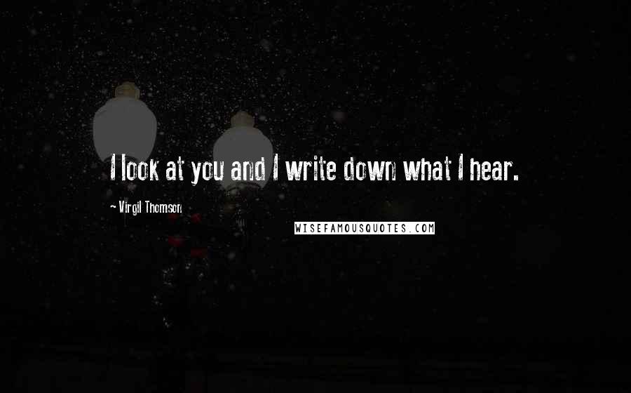 Virgil Thomson Quotes: I look at you and I write down what I hear.