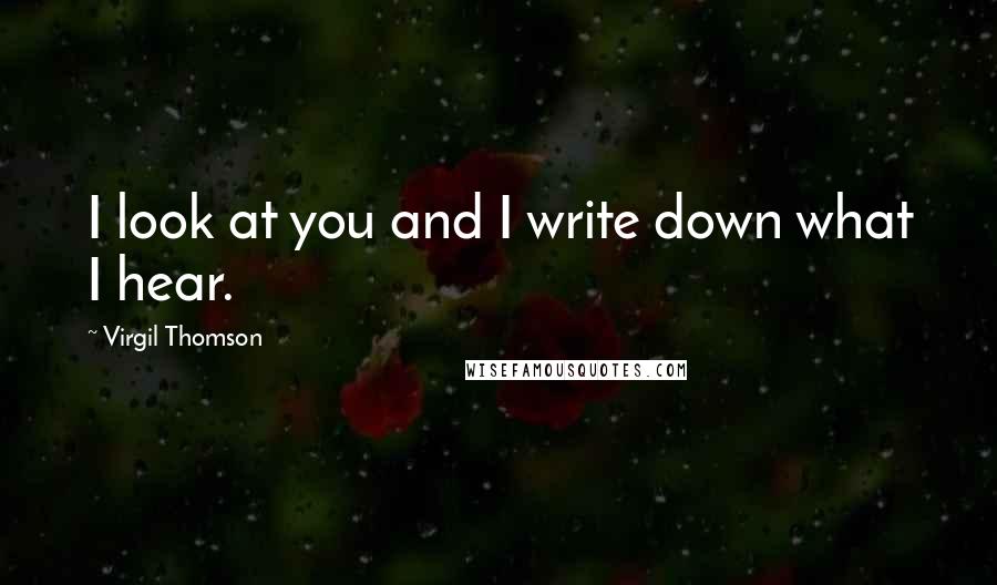 Virgil Thomson Quotes: I look at you and I write down what I hear.