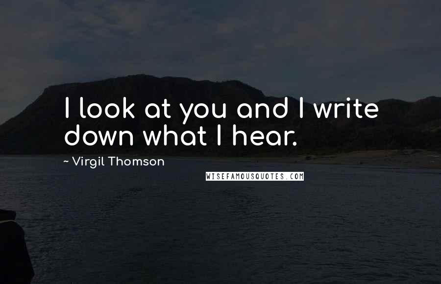 Virgil Thomson Quotes: I look at you and I write down what I hear.