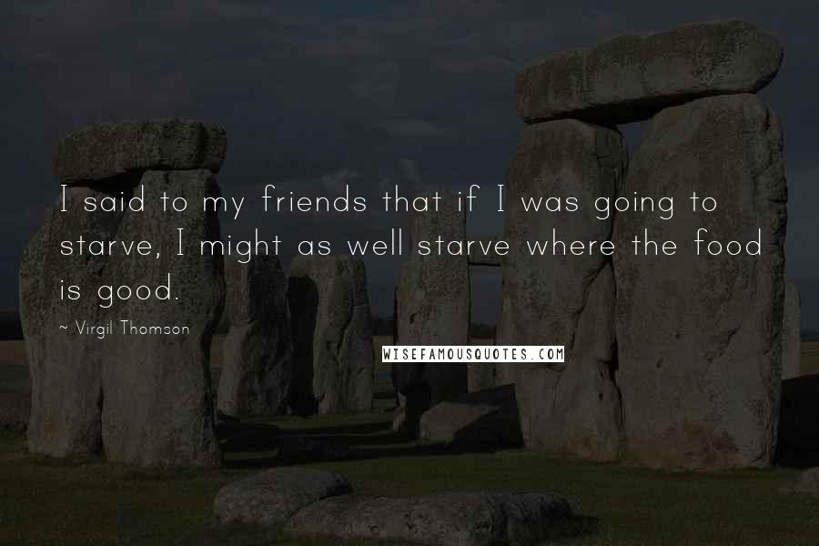 Virgil Thomson Quotes: I said to my friends that if I was going to starve, I might as well starve where the food is good.