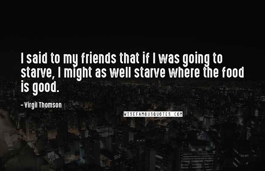 Virgil Thomson Quotes: I said to my friends that if I was going to starve, I might as well starve where the food is good.