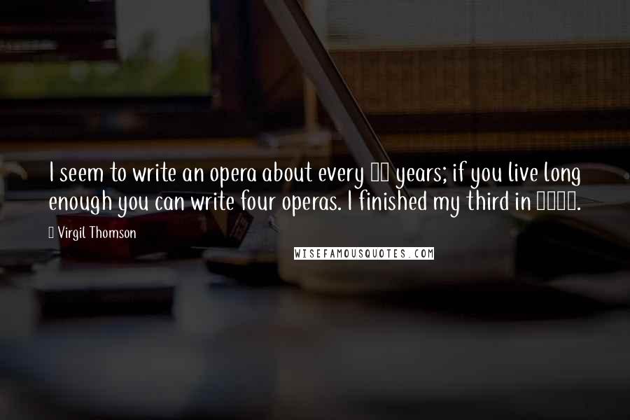 Virgil Thomson Quotes: I seem to write an opera about every 20 years; if you live long enough you can write four operas. I finished my third in 1970.