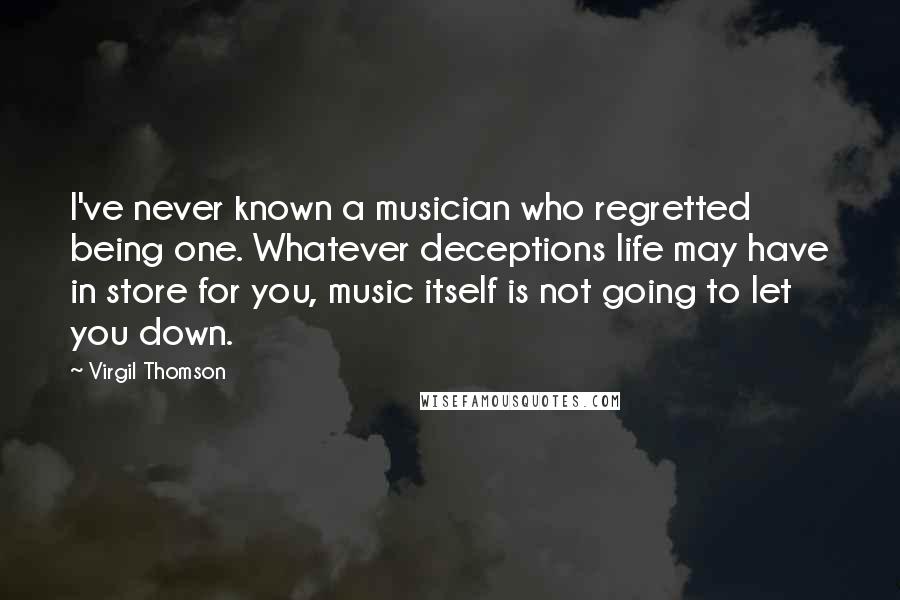 Virgil Thomson Quotes: I've never known a musician who regretted being one. Whatever deceptions life may have in store for you, music itself is not going to let you down.