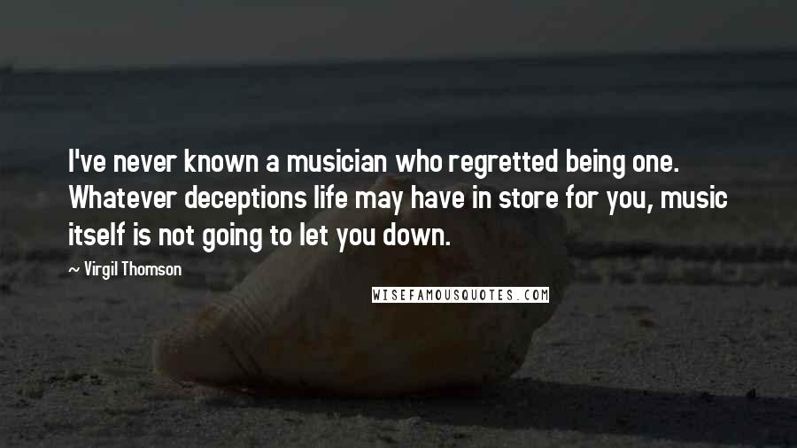 Virgil Thomson Quotes: I've never known a musician who regretted being one. Whatever deceptions life may have in store for you, music itself is not going to let you down.