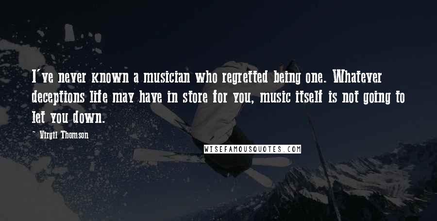 Virgil Thomson Quotes: I've never known a musician who regretted being one. Whatever deceptions life may have in store for you, music itself is not going to let you down.