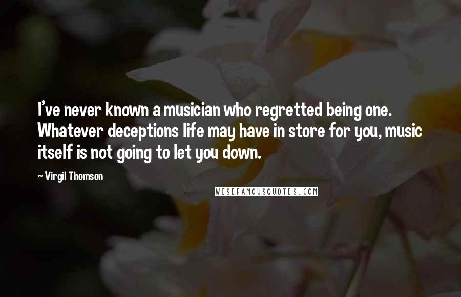 Virgil Thomson Quotes: I've never known a musician who regretted being one. Whatever deceptions life may have in store for you, music itself is not going to let you down.