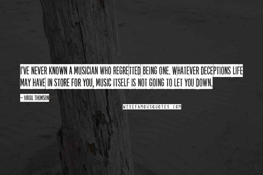 Virgil Thomson Quotes: I've never known a musician who regretted being one. Whatever deceptions life may have in store for you, music itself is not going to let you down.