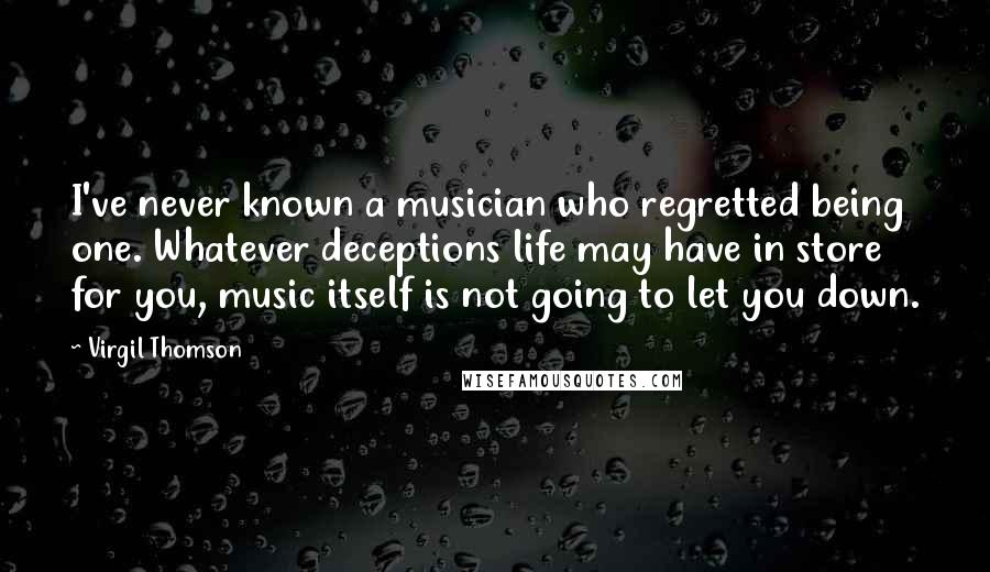 Virgil Thomson Quotes: I've never known a musician who regretted being one. Whatever deceptions life may have in store for you, music itself is not going to let you down.