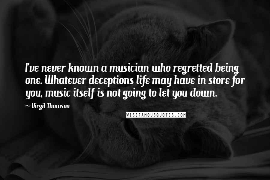 Virgil Thomson Quotes: I've never known a musician who regretted being one. Whatever deceptions life may have in store for you, music itself is not going to let you down.