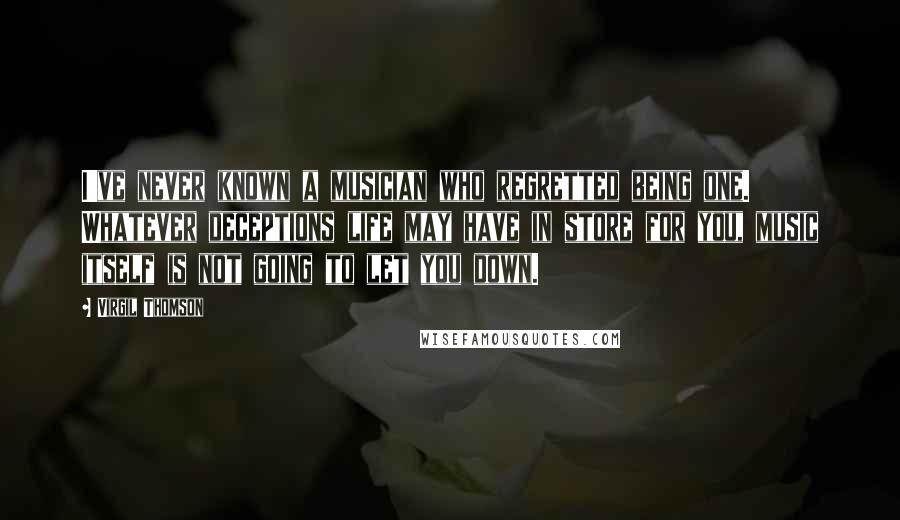 Virgil Thomson Quotes: I've never known a musician who regretted being one. Whatever deceptions life may have in store for you, music itself is not going to let you down.