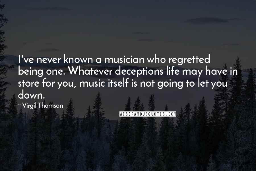 Virgil Thomson Quotes: I've never known a musician who regretted being one. Whatever deceptions life may have in store for you, music itself is not going to let you down.