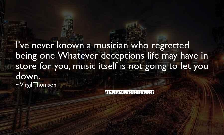 Virgil Thomson Quotes: I've never known a musician who regretted being one. Whatever deceptions life may have in store for you, music itself is not going to let you down.