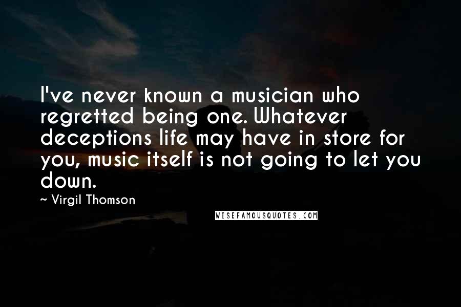 Virgil Thomson Quotes: I've never known a musician who regretted being one. Whatever deceptions life may have in store for you, music itself is not going to let you down.