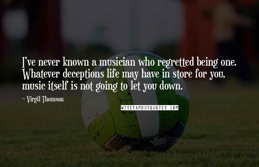 Virgil Thomson Quotes: I've never known a musician who regretted being one. Whatever deceptions life may have in store for you, music itself is not going to let you down.