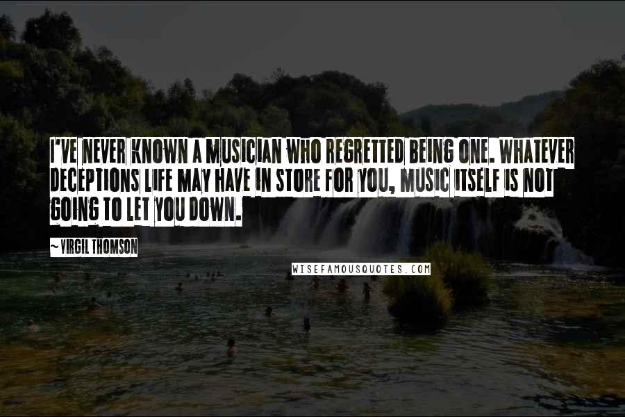 Virgil Thomson Quotes: I've never known a musician who regretted being one. Whatever deceptions life may have in store for you, music itself is not going to let you down.