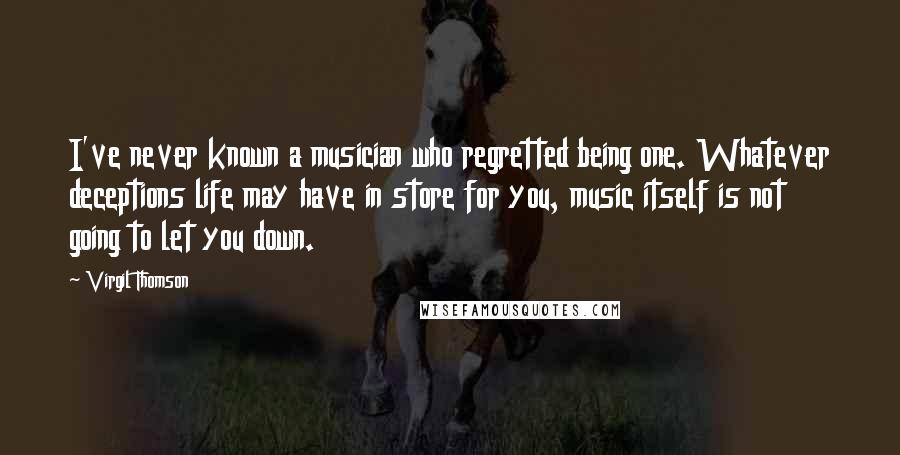 Virgil Thomson Quotes: I've never known a musician who regretted being one. Whatever deceptions life may have in store for you, music itself is not going to let you down.