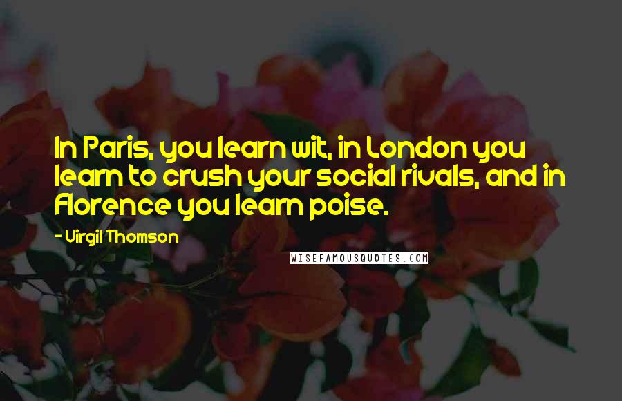 Virgil Thomson Quotes: In Paris, you learn wit, in London you learn to crush your social rivals, and in Florence you learn poise.