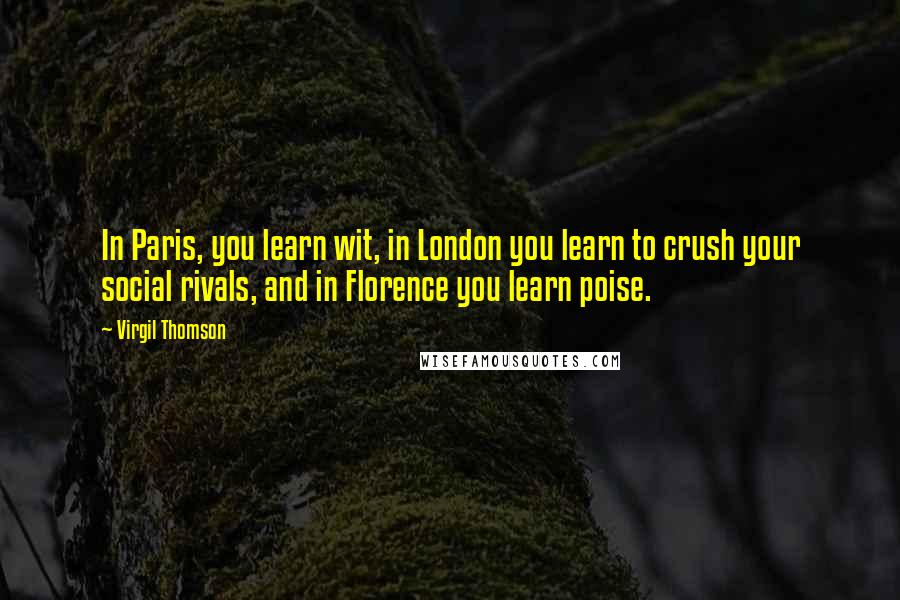 Virgil Thomson Quotes: In Paris, you learn wit, in London you learn to crush your social rivals, and in Florence you learn poise.