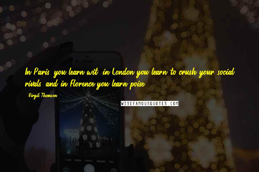 Virgil Thomson Quotes: In Paris, you learn wit, in London you learn to crush your social rivals, and in Florence you learn poise.