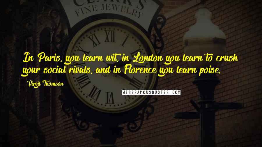 Virgil Thomson Quotes: In Paris, you learn wit, in London you learn to crush your social rivals, and in Florence you learn poise.