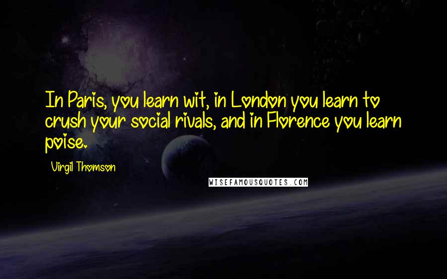 Virgil Thomson Quotes: In Paris, you learn wit, in London you learn to crush your social rivals, and in Florence you learn poise.