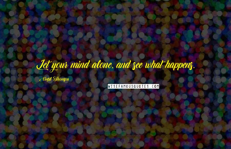 Virgil Thomson Quotes: Let your mind alone, and see what happens.