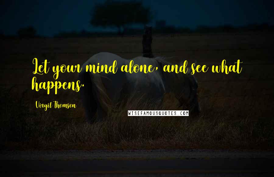 Virgil Thomson Quotes: Let your mind alone, and see what happens.