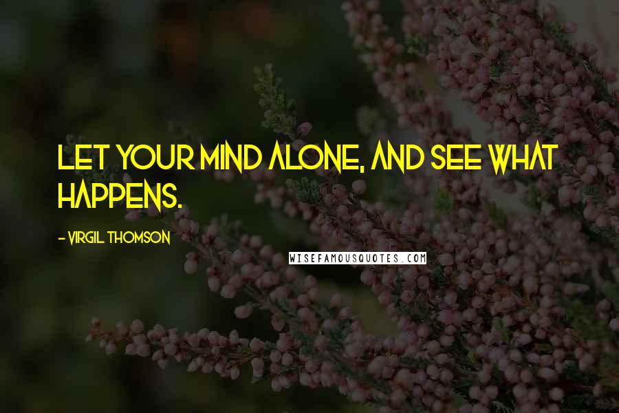 Virgil Thomson Quotes: Let your mind alone, and see what happens.