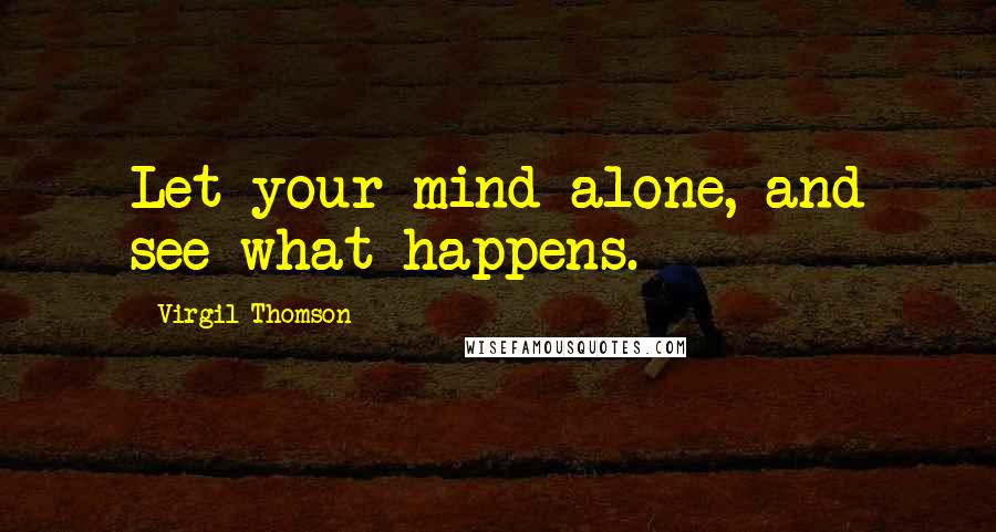 Virgil Thomson Quotes: Let your mind alone, and see what happens.