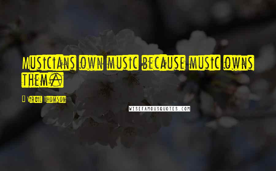 Virgil Thomson Quotes: Musicians own music because music owns them.