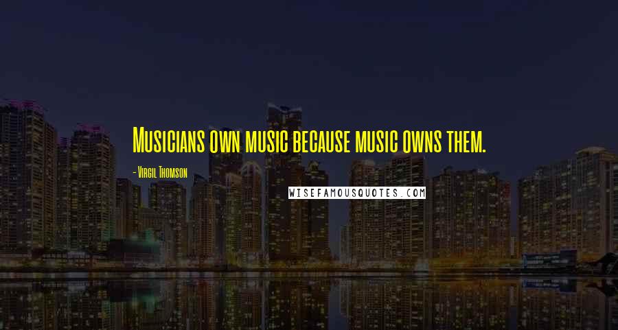 Virgil Thomson Quotes: Musicians own music because music owns them.