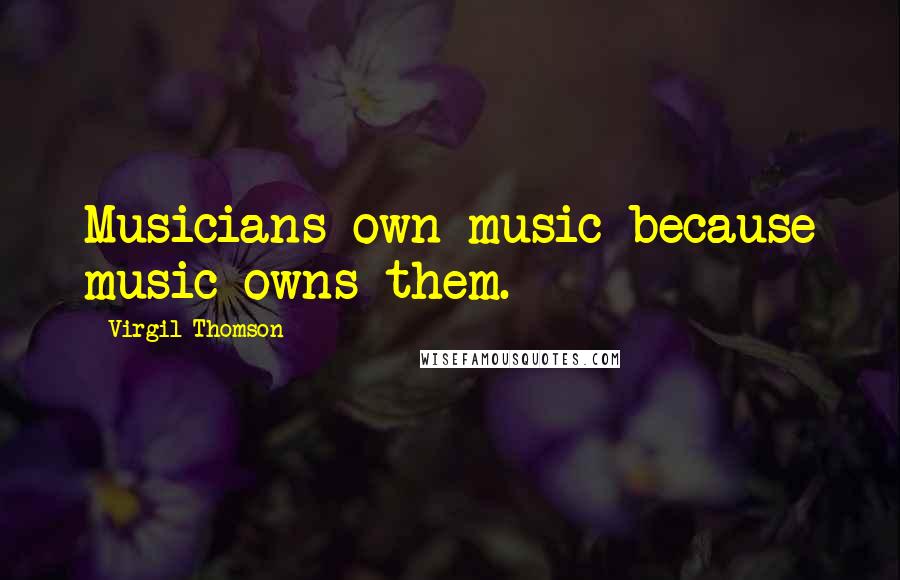 Virgil Thomson Quotes: Musicians own music because music owns them.